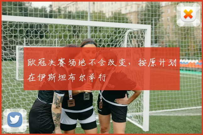欧冠决赛场地不会改变，按原计划在伊斯坦布尔举行