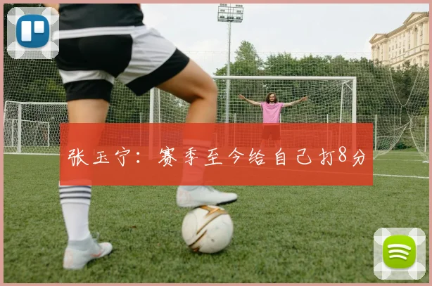 张玉宁：赛季至今给自己打8分