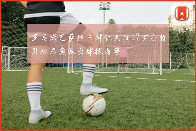 罗马诺巴萨纽卡拜仁关注17岁小将贝林尼奥派出球探考察