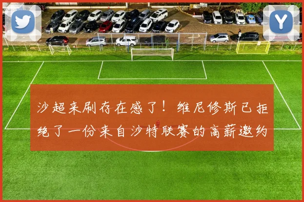 沙超来刷存在感了！维尼修斯已拒绝了一份来自沙特联赛的高薪邀约