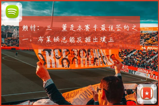 赖特：三笘薰是本赛季最佳签约之一，布莱顿总能发掘出璞玉
