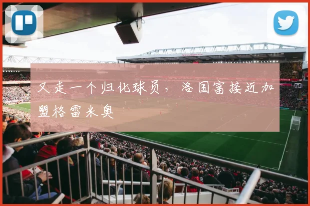 又走一个归化球员，洛国富接近加盟格雷米奥