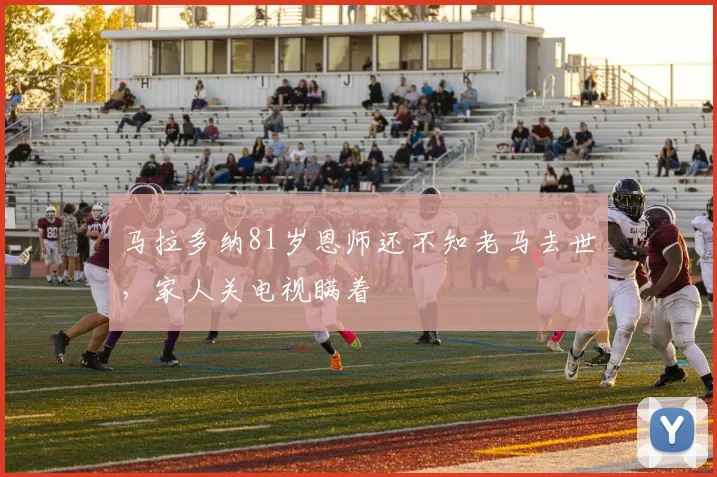 马拉多纳81岁恩师还不知老马去世，家人关电视瞒着
