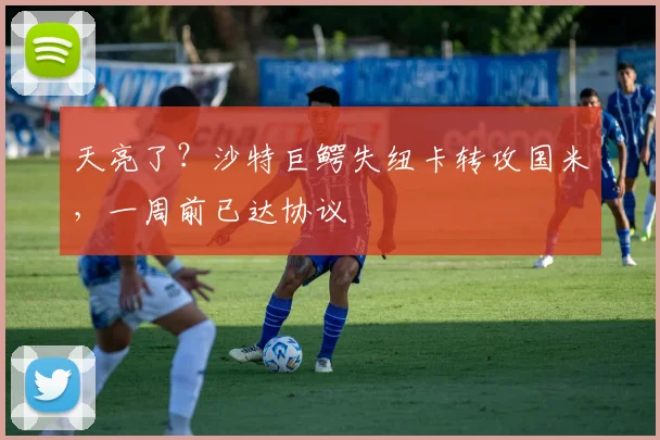 天亮了？沙特巨鳄失纽卡转攻国米，一周前已达协议