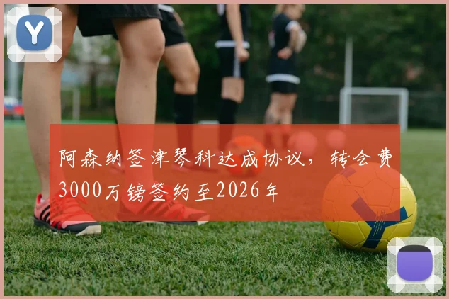 阿森纳签津琴科达成协议，转会费3000万镑签约至2026年