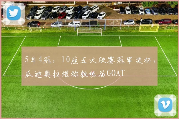 5年4冠，10座五大联赛冠军奖杯，瓜迪奥拉堪称教练届GOAT