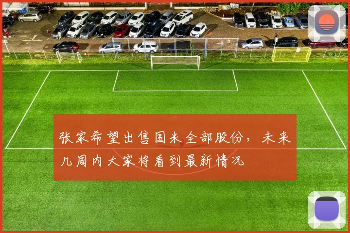 张家希望出售国米全部股份，未来几周内大家将看到最新情况