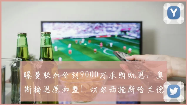 曝曼联加价到9000万求购凯恩，奥斯梅恩愿加盟！切尔西抢新哈兰德