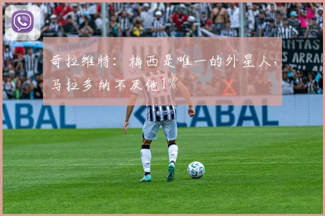 奇拉维特：梅西是唯一的外星人，马拉多纳不及他1%