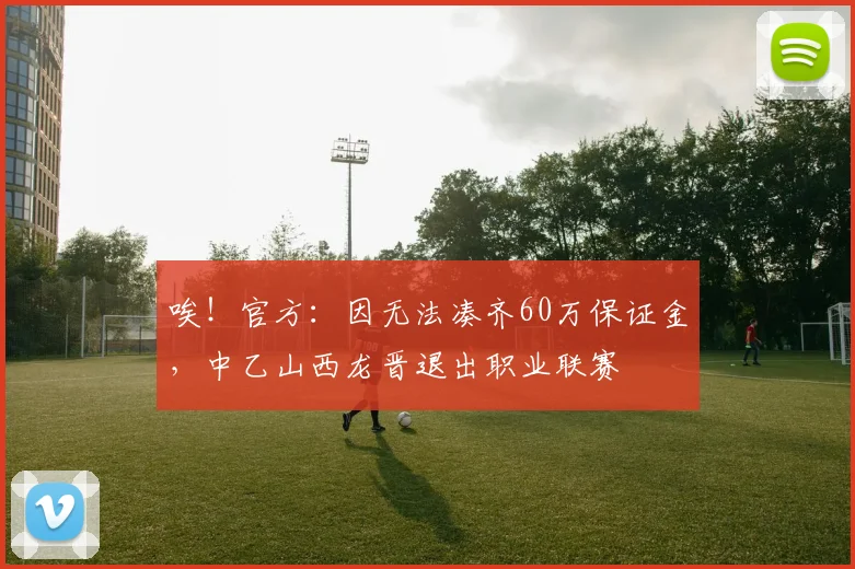 唉！官方：因无法凑齐60万保证金，中乙山西龙晋退出职业联赛