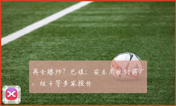 再会滕帅？巴媒：安东尼收到药厂，纽卡等多家报价