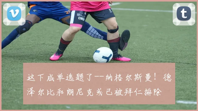 这下成单选题了--纳格尔斯曼！德泽尔比和朗尼克或已被拜仁排除