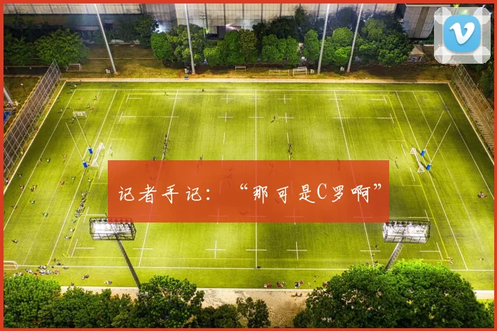 记者手记：“那可是C罗啊”