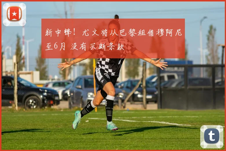 新中锋！尤文将从巴黎租借穆阿尼至6月 没有买断条款