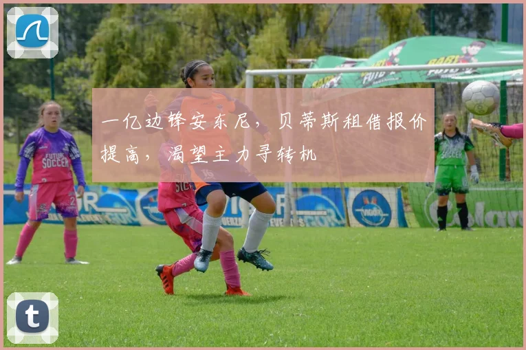 一亿边锋安东尼，贝蒂斯租借报价提高，渴望主力寻转机