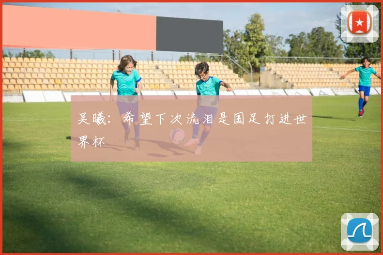 吴曦：希望下次流泪是国足打进世界杯