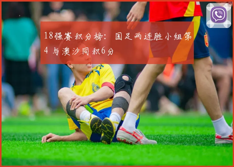 18强赛积分榜：国足两连胜小组第4 与澳沙同积6分