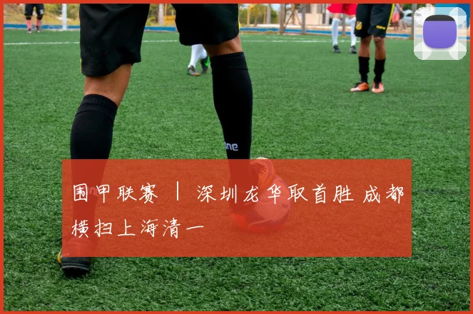 围甲联赛 ｜ 深圳龙华取首胜 成都横扫上海清一