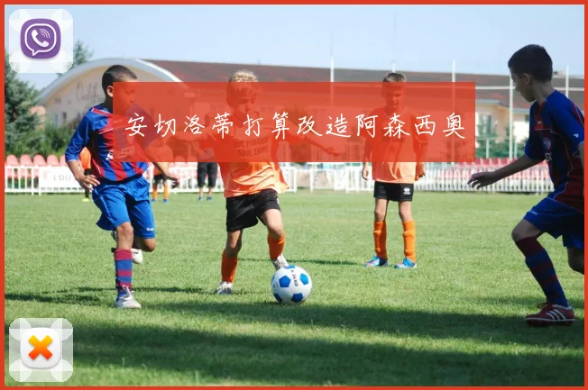 安切洛蒂打算改造阿森西奥