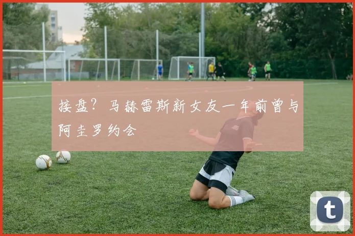 接盘？马赫雷斯新女友一年前曾与阿圭罗约会