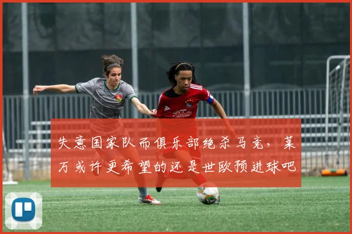 失意国家队而俱乐部绝杀马竞，莱万或许更希望的还是世欧预进球吧