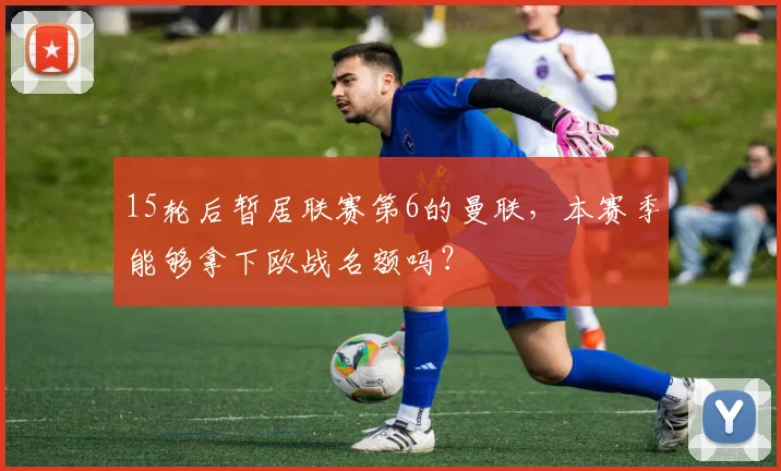 15轮后暂居联赛第6的曼联，本赛季能够拿下欧战名额吗？