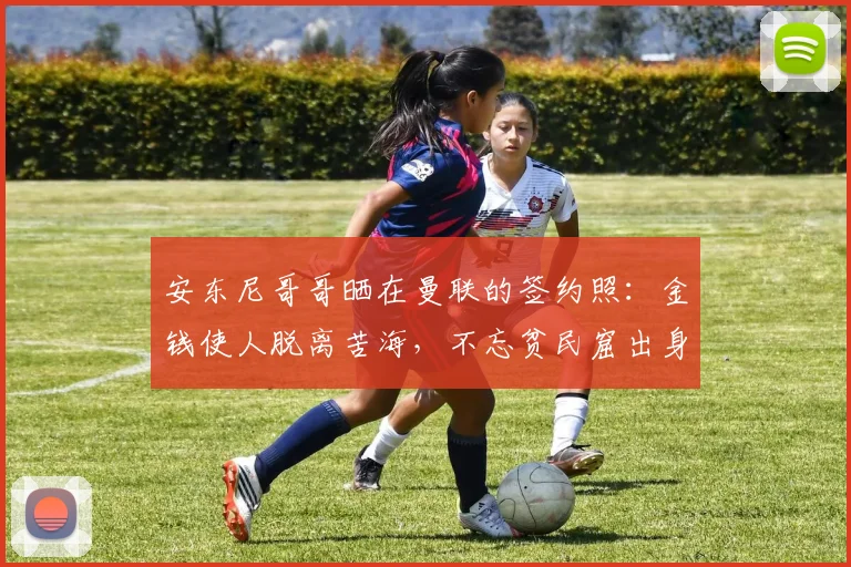 安东尼哥哥晒在曼联的签约照：金钱使人脱离苦海，不忘贫民窟出身