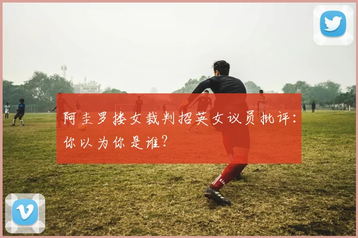 阿圭罗搂女裁判招英女议员批评：你以为你是谁？