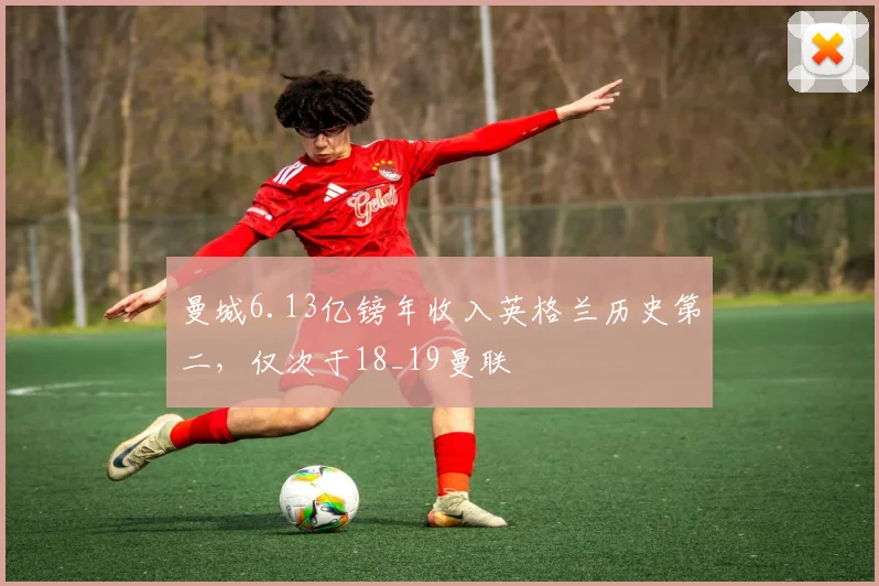 曼城6.13亿镑年收入英格兰历史第二，仅次于18_19曼联