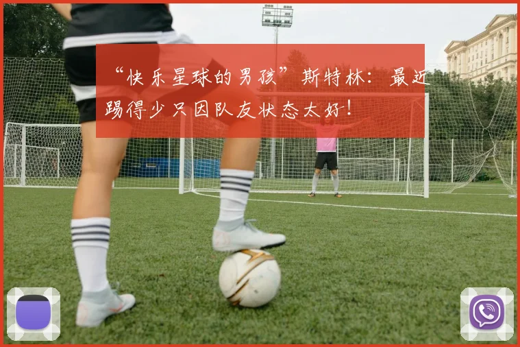 “快乐星球的男孩”斯特林：最近踢得少只因队友状态太好！