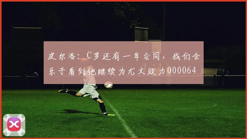 皮尔洛：C罗还有一年合同，我们会乐于看到他继续为尤文效力0000644