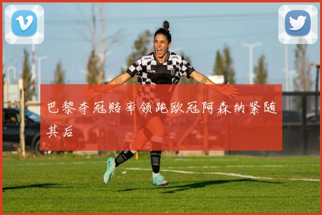 巴黎夺冠赔率领跑欧冠阿森纳紧随其后