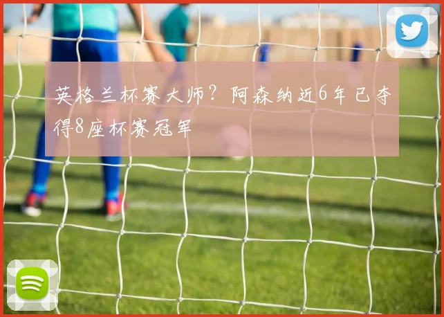 英格兰杯赛大师？阿森纳近6年已夺得8座杯赛冠军