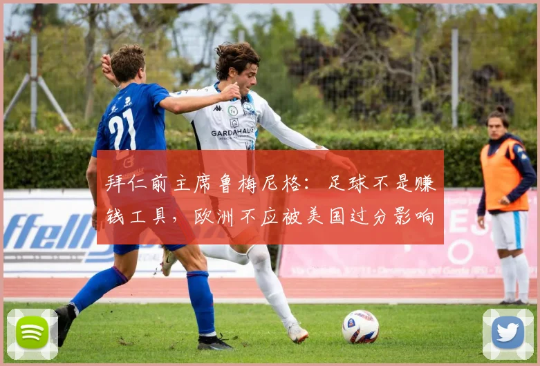 拜仁前主席鲁梅尼格：足球不是赚钱工具，欧洲不应被美国过分影响