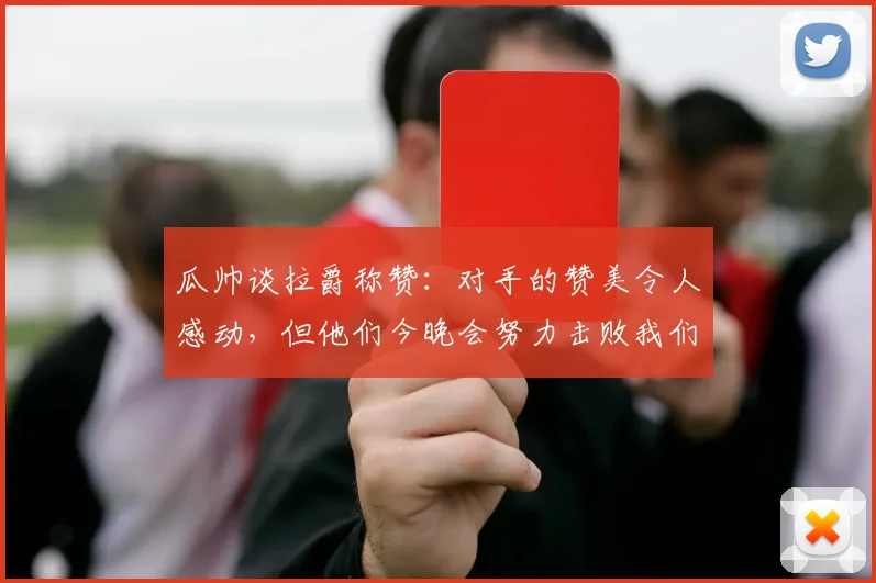 瓜帅谈拉爵称赞：对手的赞美令人感动，但他们今晚会努力击败我们