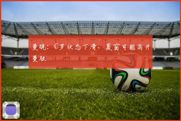 曼晚：C罗状态下滑，夏窗可能离开曼联