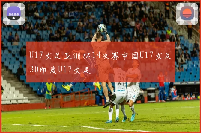 U17女足亚洲杯14决赛中国U17女足30印度U17女足