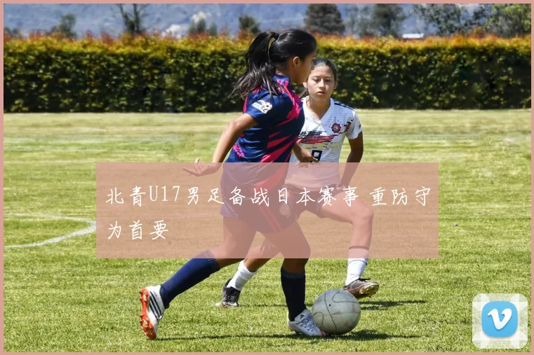 北青U17男足备战日本赛事 重防守为首要