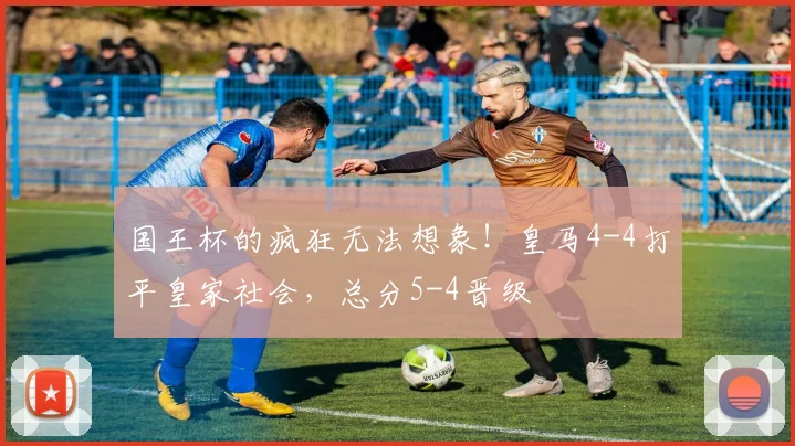 国王杯的疯狂无法想象！皇马4-4打平皇家社会，总分5-4晋级