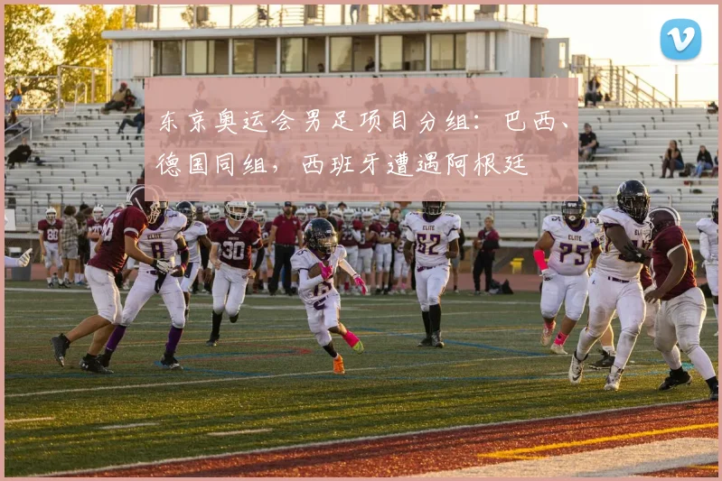 东京奥运会男足项目分组：巴西、德国同组，西班牙遭遇阿根廷