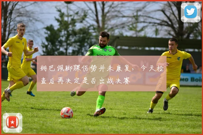 姆巴佩脚踝伤势并未康复，今天检查后再决定是否出战决赛