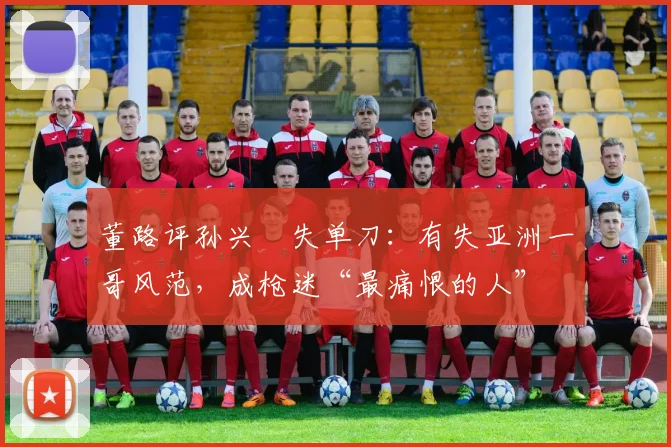 董路评孙兴慜失单刀：有失亚洲一哥风范，成枪迷“最痛恨的人”