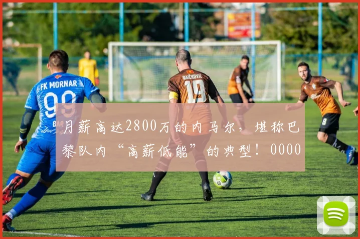 月薪高达2800万的内马尔，堪称巴黎队内“高薪低能”的典型！0000644