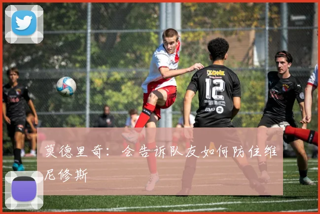 莫德里奇：会告诉队友如何防住维尼修斯