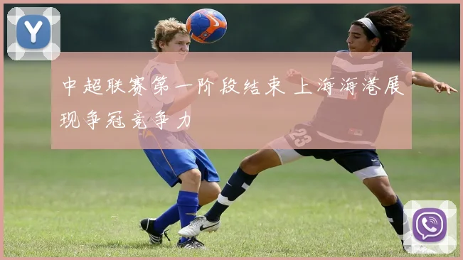 中超联赛第一阶段结束 上海海港展现争冠竞争力