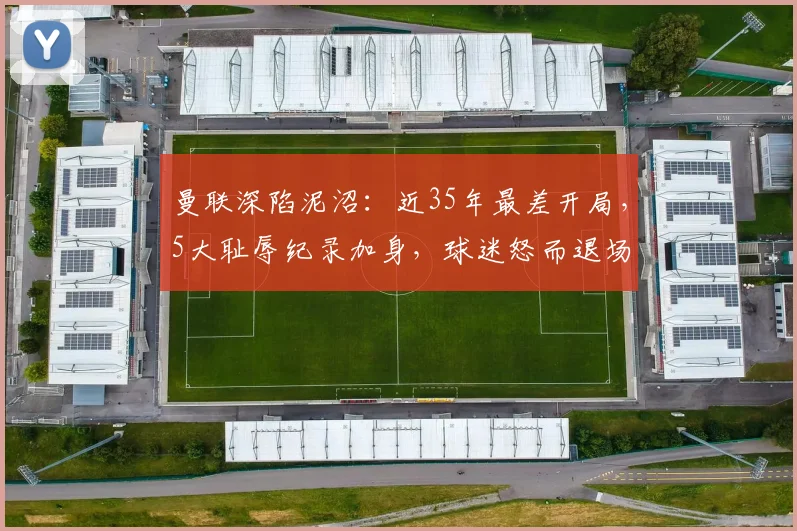 曼联深陷泥沼：近35年最差开局，5大耻辱纪录加身，球迷怒而退场