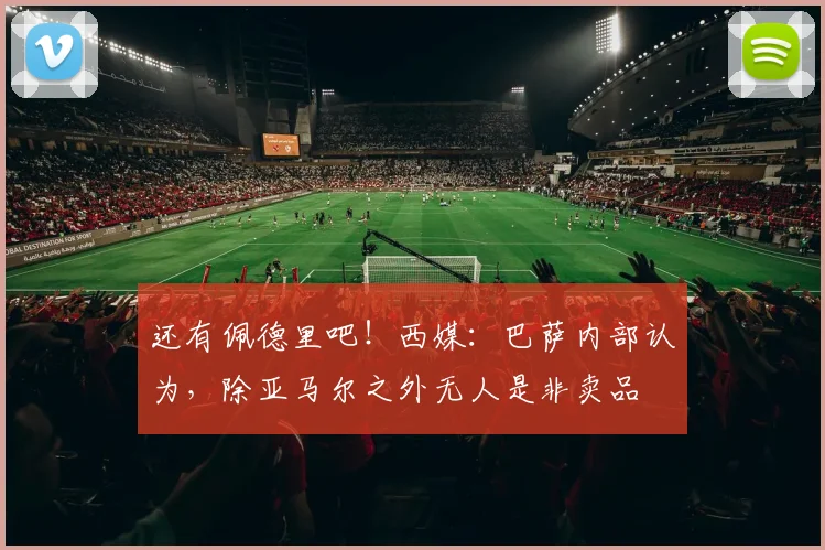还有佩德里吧！西媒：巴萨内部认为，除亚马尔之外无人是非卖品