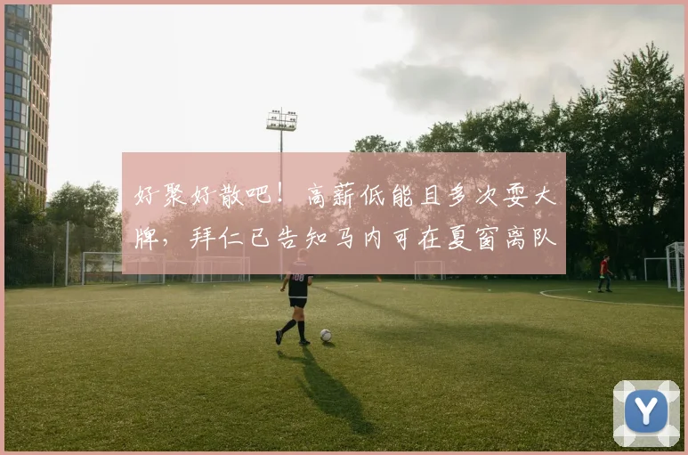 好聚好散吧！高薪低能且多次耍大牌，拜仁已告知马内可在夏窗离队