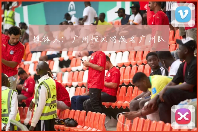 媒体人：广州恒大将改名广州队