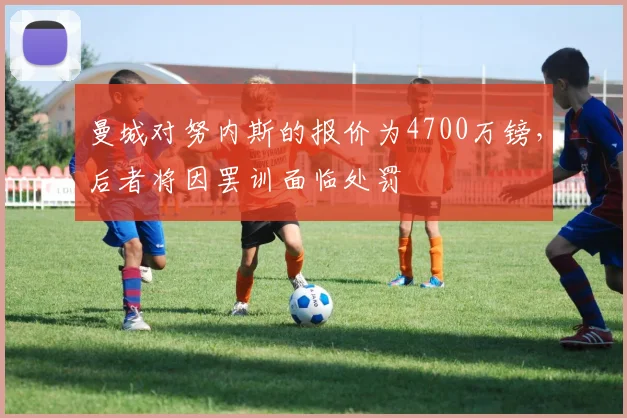 曼城对努内斯的报价为4700万镑，后者将因罢训面临处罚